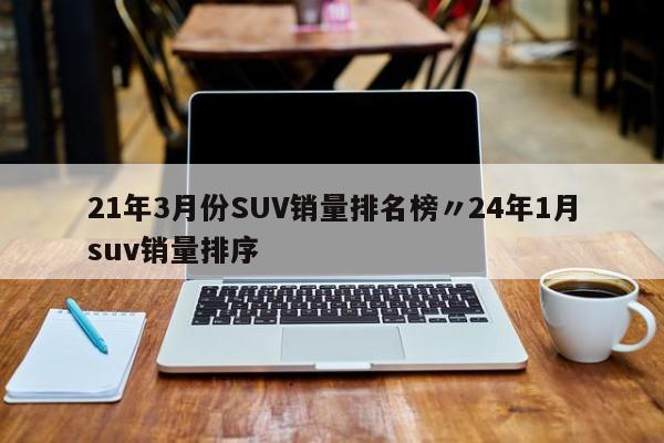 21年3月份SUV销量排名榜〃24年1月suv销量排序