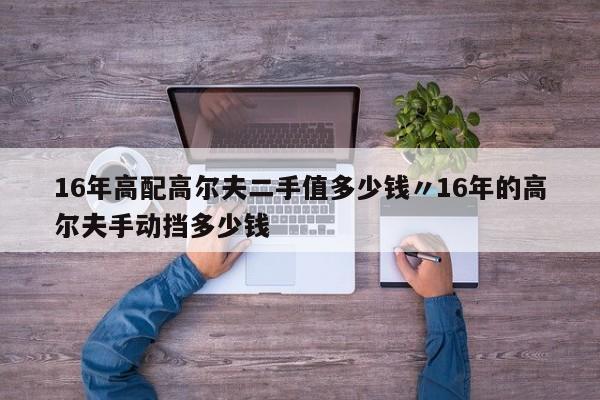 16年高配高尔夫二手值多少钱〃16年的高尔夫手动挡多少钱