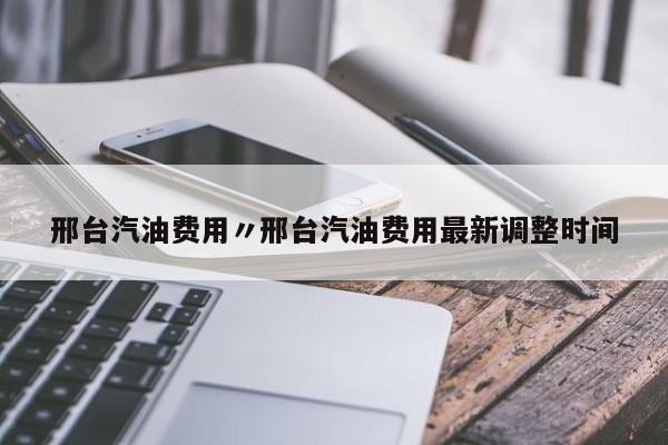 邢台汽油费用〃邢台汽油费用最新调整时间