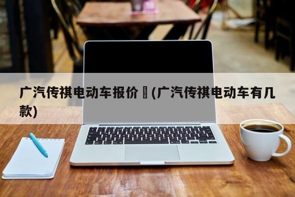 广汽传祺电动车报价︰(广汽传祺电动车有几款)