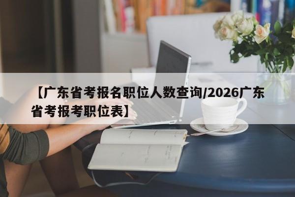【广东省考报名职位人数查询/2026广东省考报考职位表】