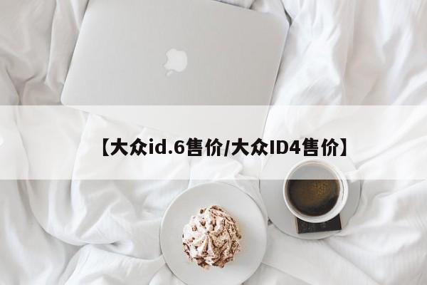 【大众id.6售价/大众ID4售价】