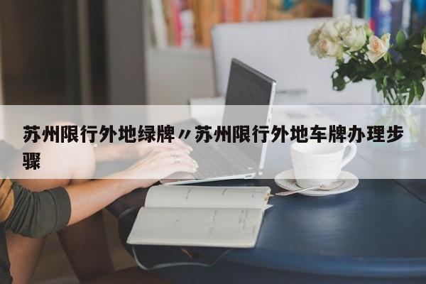 苏州限行外地绿牌〃苏州限行外地车牌办理步骤