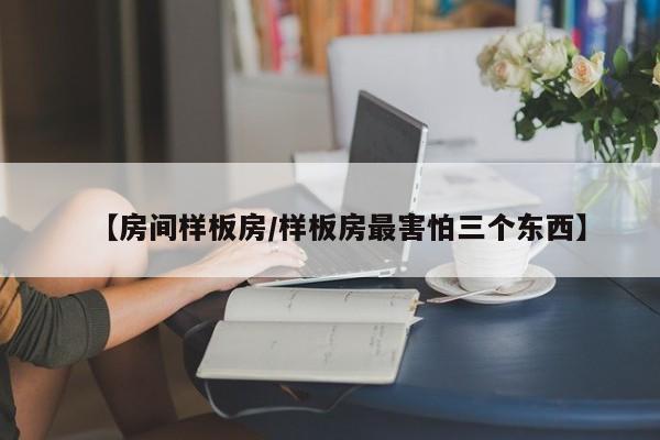 【房间样板房/样板房最害怕三个东西】