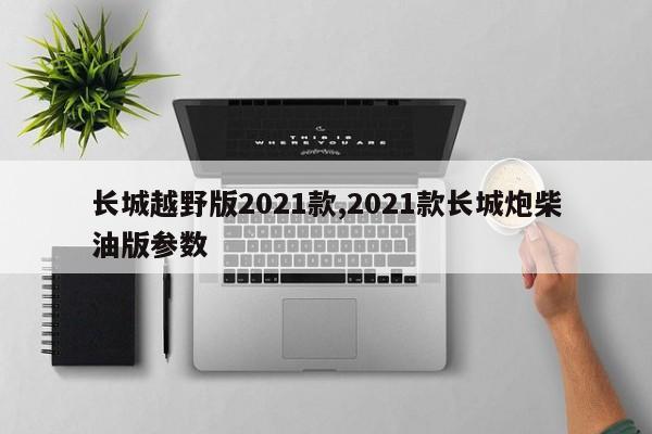 长城越野版2021款,2021款长城炮柴油版参数