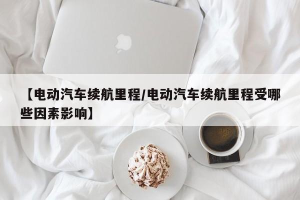【电动汽车续航里程/电动汽车续航里程受哪些因素影响】