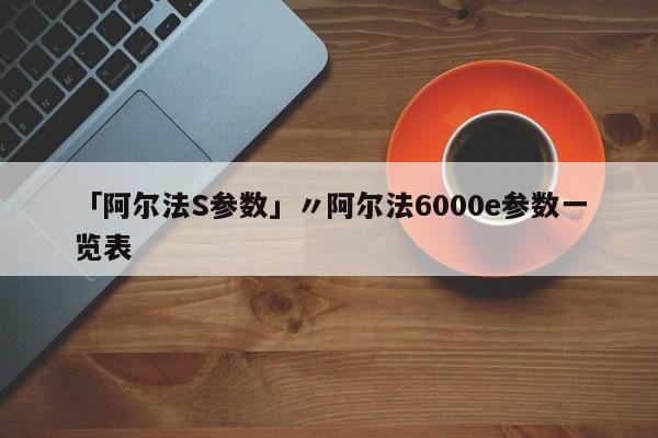 「阿尔法S参数」〃阿尔法6000e参数一览表