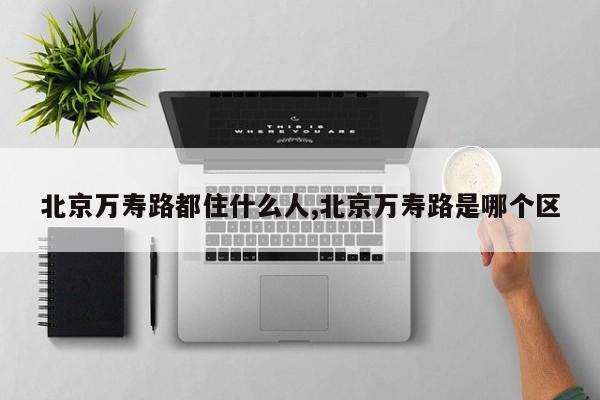 北京万寿路都住什么人,北京万寿路是哪个区