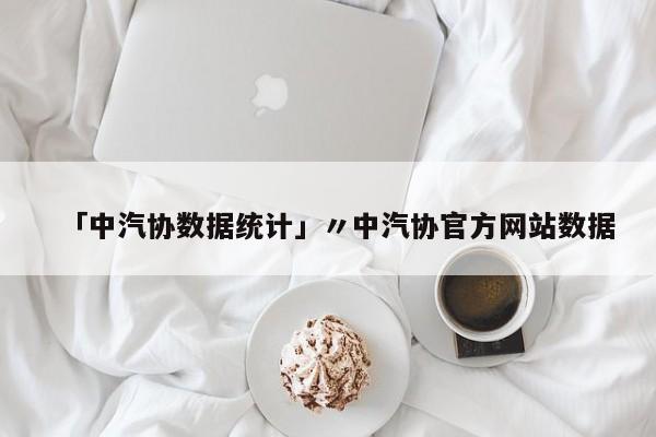 「中汽协数据统计」〃中汽协官方网站数据