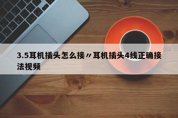 3.5耳机插头怎么接〃耳机插头4线正确接法视频