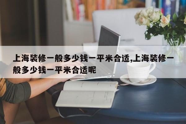 上海装修一般多少钱一平米合适,上海装修一般多少钱一平米合适呢