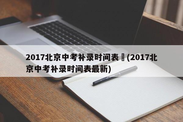 2017北京中考补录时间表︰(2017北京中考补录时间表最新)