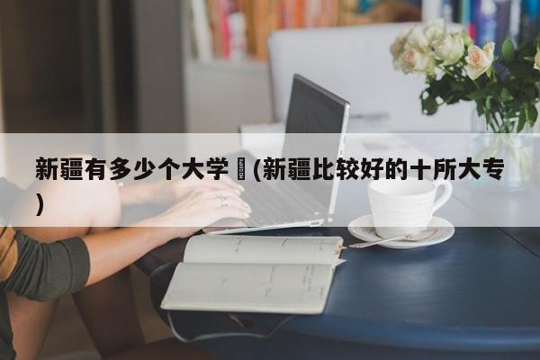 新疆有多少个大学︰(新疆比较好的十所大专)