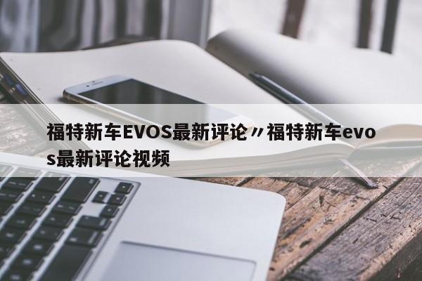 福特新车EVOS最新评论〃福特新车evos最新评论视频
