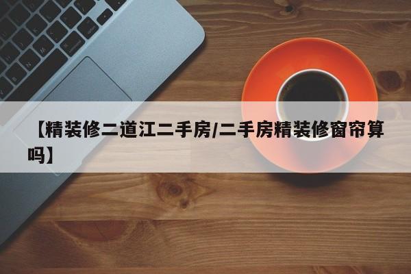 【精装修二道江二手房/二手房精装修窗帘算吗】