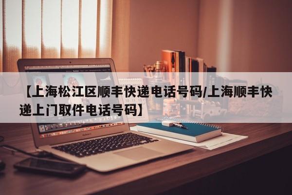 【上海松江区顺丰快递电话号码/上海顺丰快递上门取件电话号码】