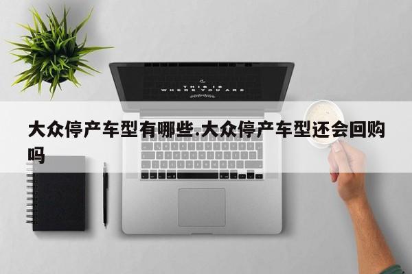 大众停产车型有哪些.大众停产车型还会回购吗
